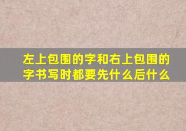 左上包围的字和右上包围的字书写时都要先什么后什么