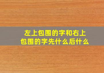 左上包围的字和右上包围的字先什么后什么