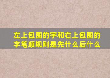 左上包围的字和右上包围的字笔顺规则是先什么后什么