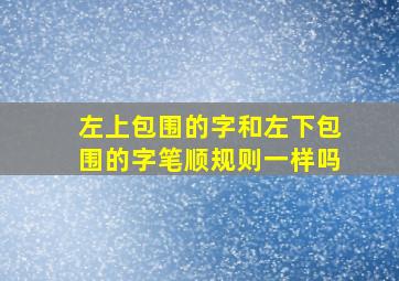 左上包围的字和左下包围的字笔顺规则一样吗