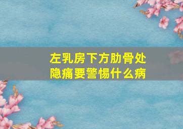 左乳房下方肋骨处隐痛要警惕什么病