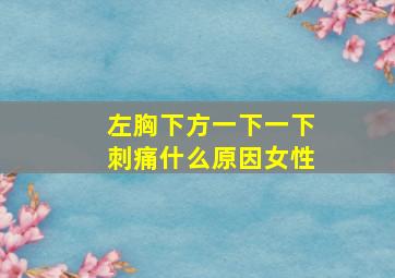 左胸下方一下一下刺痛什么原因女性