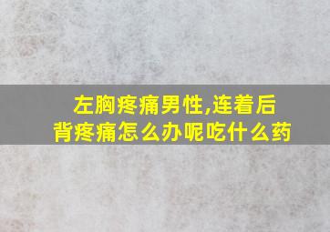 左胸疼痛男性,连着后背疼痛怎么办呢吃什么药