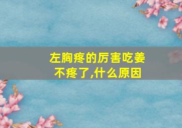 左胸疼的厉害吃姜不疼了,什么原因