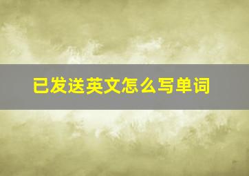 已发送英文怎么写单词