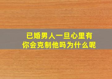 已婚男人一旦心里有你会克制他吗为什么呢