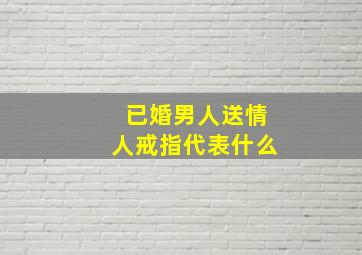 已婚男人送情人戒指代表什么