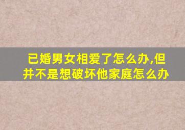 已婚男女相爱了怎么办,但并不是想破坏他家庭怎么办