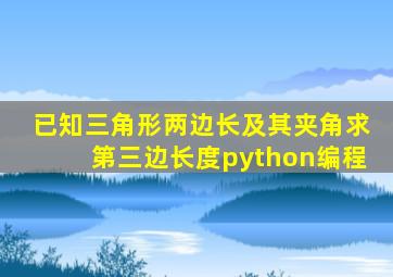 已知三角形两边长及其夹角求第三边长度python编程