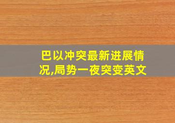 巴以冲突最新进展情况,局势一夜突变英文