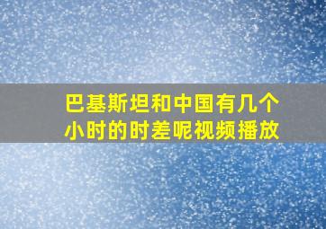 巴基斯坦和中国有几个小时的时差呢视频播放