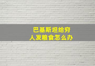 巴基斯坦给穷人发粮食怎么办