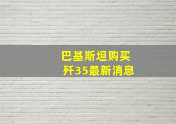 巴基斯坦购买歼35最新消息