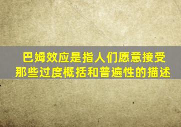 巴姆效应是指人们愿意接受那些过度概括和普遍性的描述