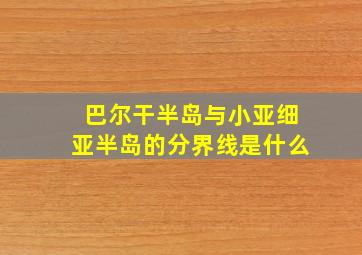 巴尔干半岛与小亚细亚半岛的分界线是什么