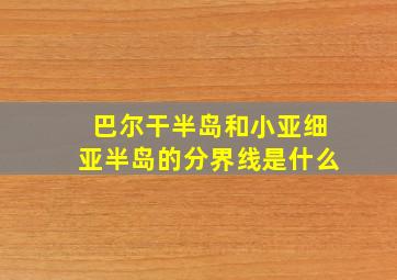 巴尔干半岛和小亚细亚半岛的分界线是什么