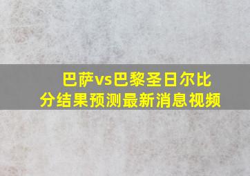 巴萨vs巴黎圣日尔比分结果预测最新消息视频