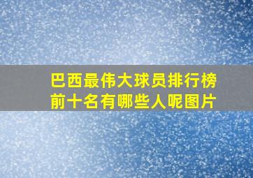 巴西最伟大球员排行榜前十名有哪些人呢图片