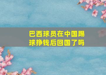 巴西球员在中国踢球挣钱后回国了吗