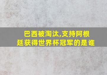 巴西被淘汰,支持阿根廷获得世界杯冠军的是谁