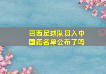 巴西足球队员入中国籍名单公布了吗