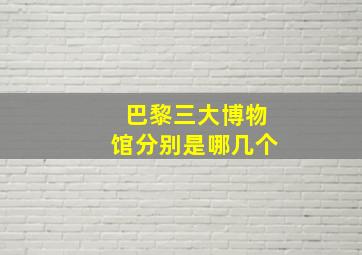 巴黎三大博物馆分别是哪几个