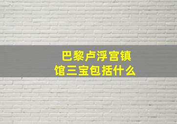 巴黎卢浮宫镇馆三宝包括什么