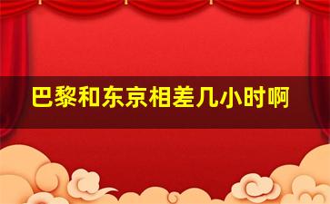 巴黎和东京相差几小时啊