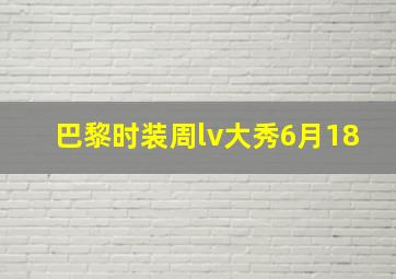 巴黎时装周lv大秀6月18