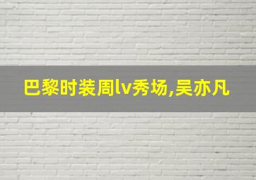 巴黎时装周lv秀场,吴亦凡