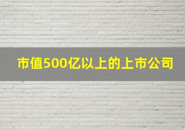 市值500亿以上的上市公司