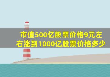 市值500亿股票价格9元左右涨到1000亿股票价格多少