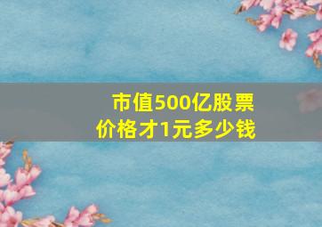 市值500亿股票价格才1元多少钱