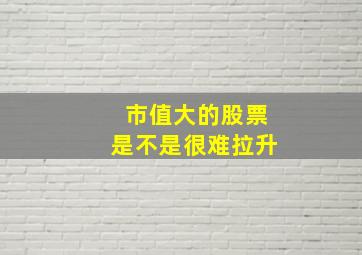 市值大的股票是不是很难拉升