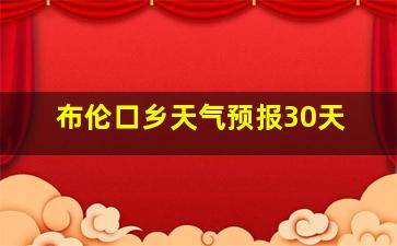 布伦口乡天气预报30天