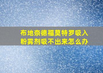 布地奈德福莫特罗吸入粉雾剂吸不出来怎么办