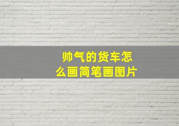 帅气的货车怎么画简笔画图片