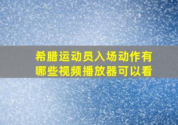 希腊运动员入场动作有哪些视频播放器可以看