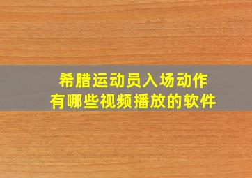 希腊运动员入场动作有哪些视频播放的软件