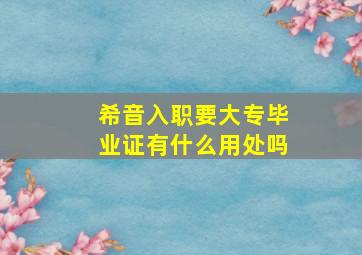 希音入职要大专毕业证有什么用处吗