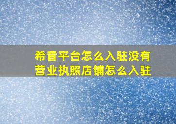 希音平台怎么入驻没有营业执照店铺怎么入驻