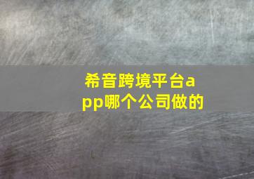 希音跨境平台app哪个公司做的