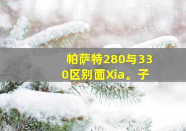 帕萨特280与330区别面Xia。子