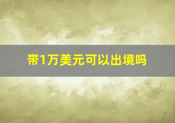 带1万美元可以出境吗