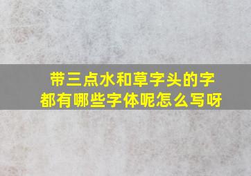 带三点水和草字头的字都有哪些字体呢怎么写呀