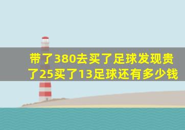 带了380去买了足球发现贵了25买了13足球还有多少钱