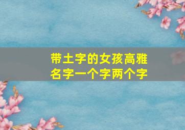 带土字的女孩高雅名字一个字两个字