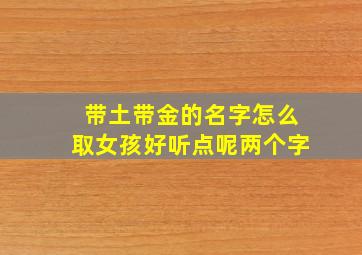 带土带金的名字怎么取女孩好听点呢两个字