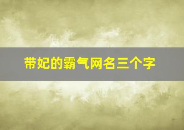 带妃的霸气网名三个字