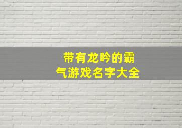 带有龙吟的霸气游戏名字大全